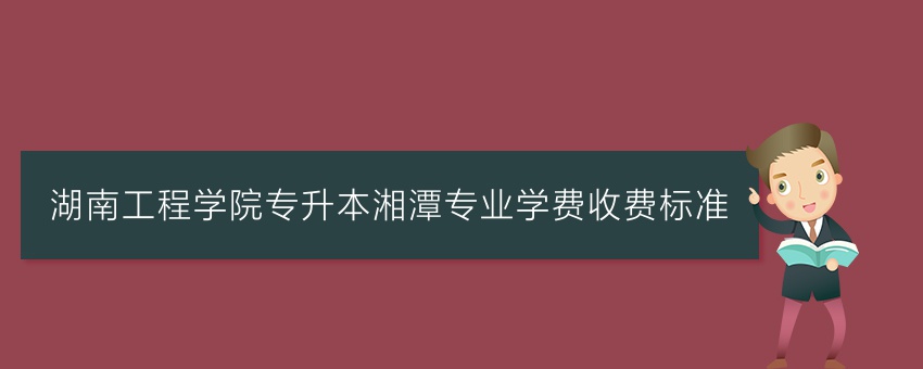 湖南工程学院专升本湘潭专业学费收费标准