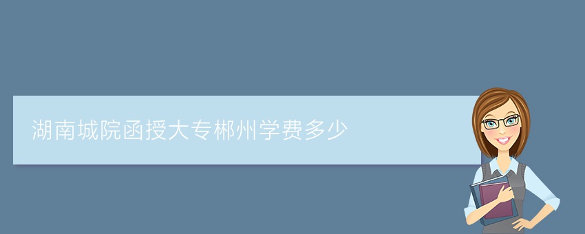 湖南城院函授大专郴州学费多少