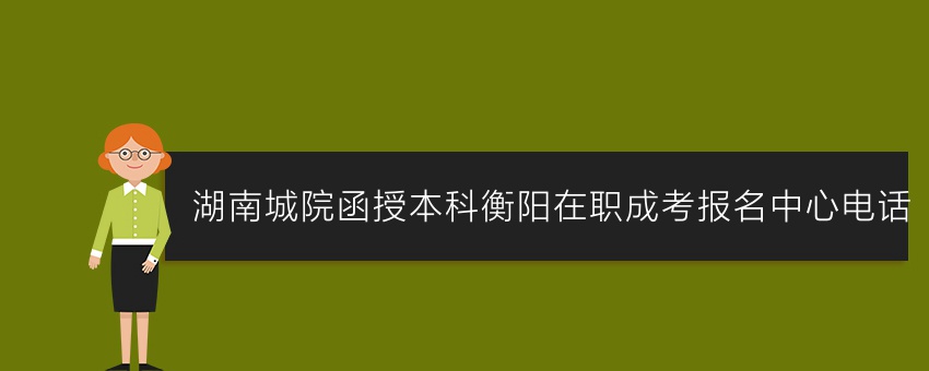 湖南城院函授本科衡阳在职成考报名中心电话