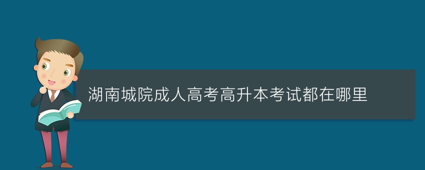 湖南城院成人高考高升本考试都在哪里