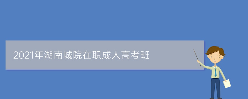 2021年湖南城院在职成人高考业余班