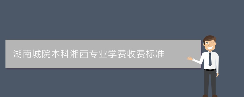 湖南城院业余本科湘西专业学费收费标准