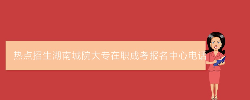 (热点招生)湖南城院业余大专在职成考报名中心电话