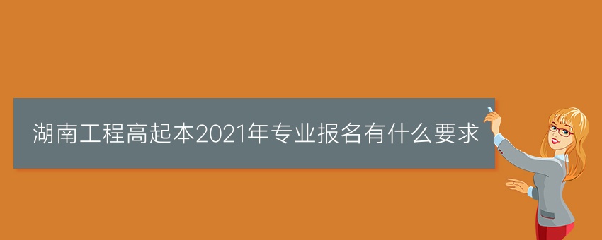 湖南工程高起本2021年专业报名有什么要求