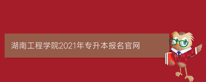 湖南工程学院2021年专升本报名官网