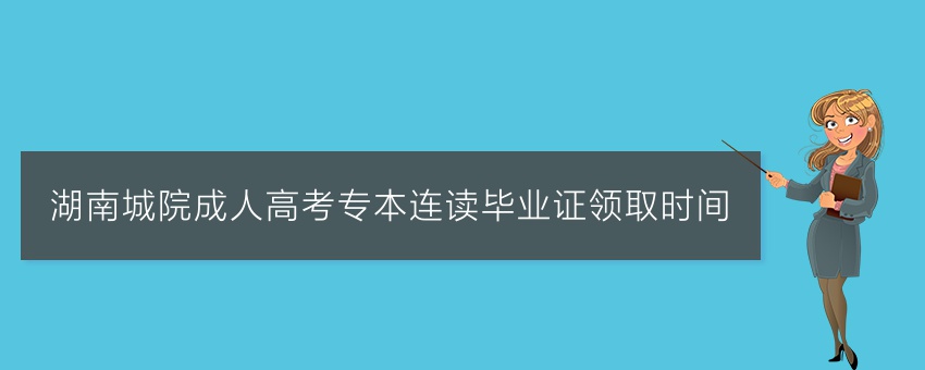 湖南城院成人高考专本连读毕业证领取时间