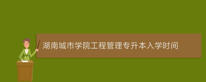 湖南城市学院工程管理专升本入学时间