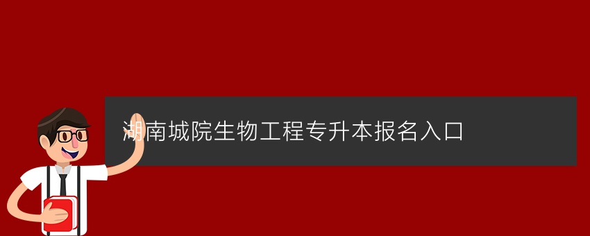 湖南城院生物工程专升本报名入口