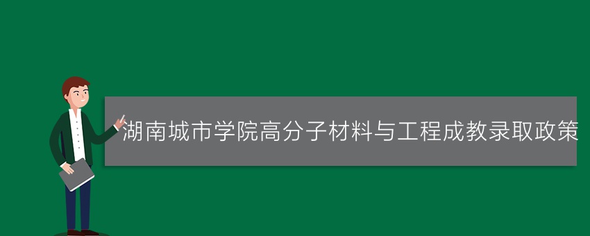 湖南城市学院高分子材料与工程成教录取政策