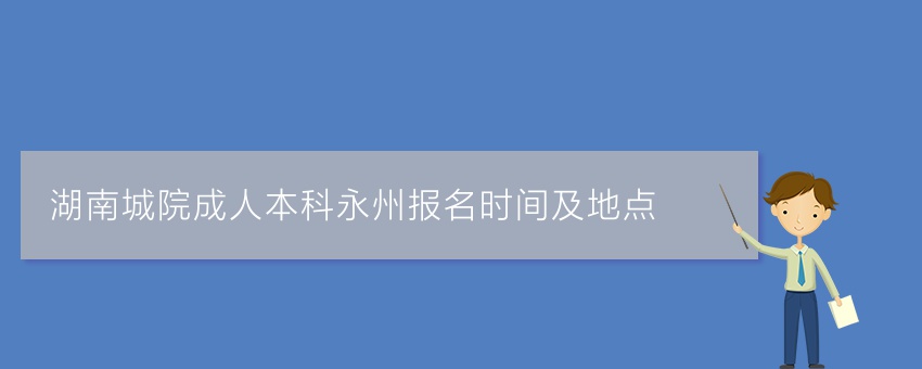 湖南城院成人本科永州报名时间及地点
