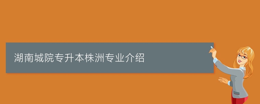 湖南城院专升本株洲专业介绍