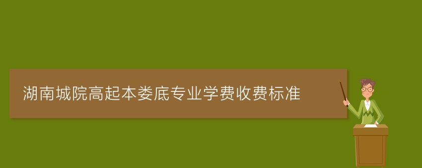 湖南城院高起本娄底专业学费收费标准
