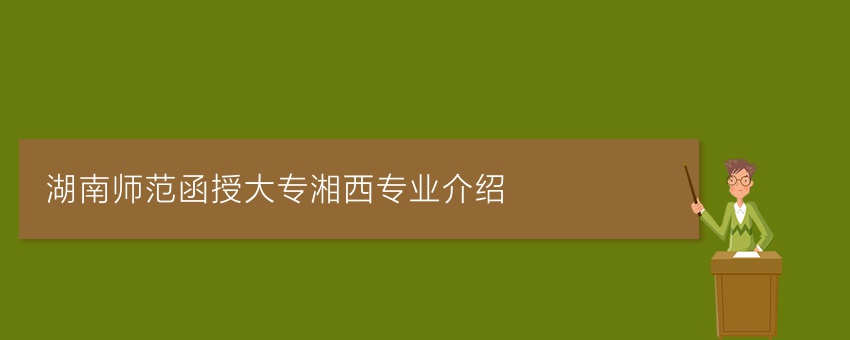 湖南师范函授大专湘西专业介绍