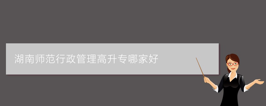 湖南师范行政管理高升专哪家好