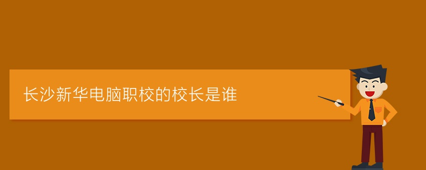 长沙新华电脑职校的校长是谁