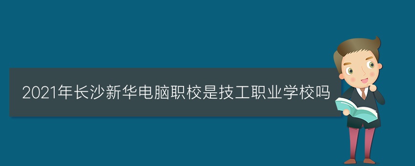 2021年长沙新华电脑职校是技工职业学校吗