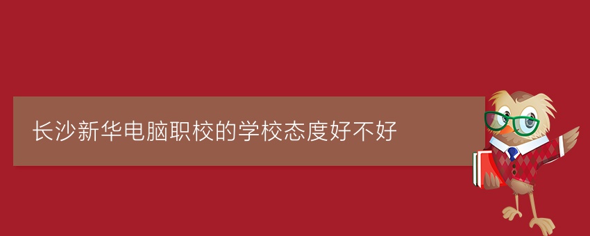 长沙新华电脑职校的学校态度好不好