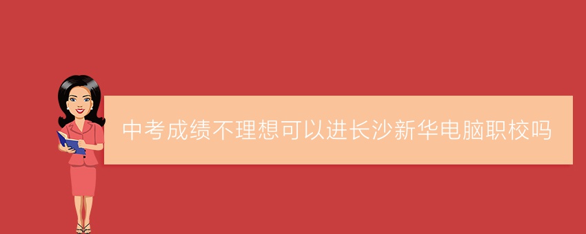 中考成绩不理想可以进长沙新华电脑职校吗