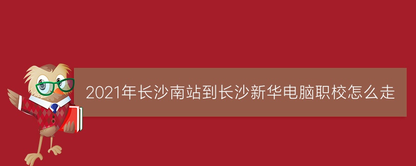 2021年长沙南站到长沙新华电脑职校怎么走