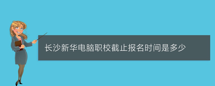 长沙新华电脑职校截止报名时间是多少