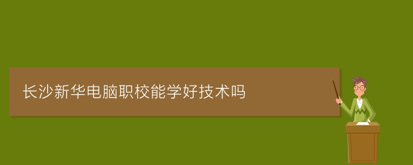 长沙新华电脑职校能学好技术吗