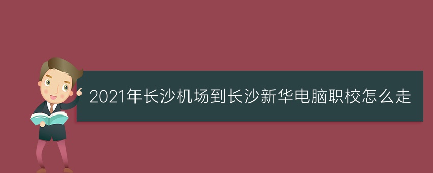 2021年长沙机场到长沙新华电脑职校怎么走