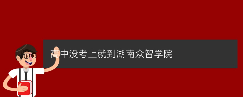 【须知】高中没考上就到湖南众智学院