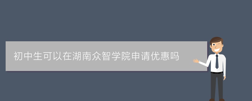 初中生可以在湖南众智学院申请优惠吗