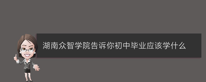湖南众智学院告诉你初中毕业应该学什么
