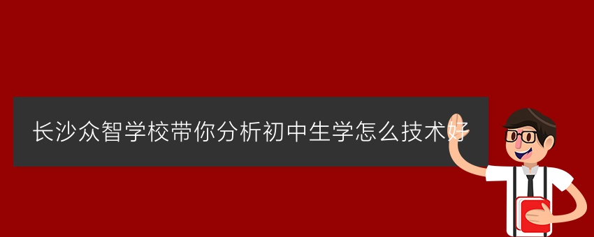 长沙众智学校带你分析初中生学怎么技术好
