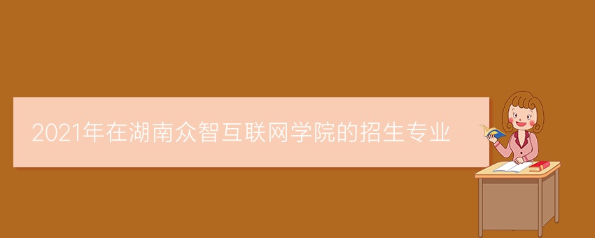 2021年在湖南众智互联网学院的招生专业