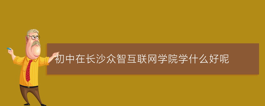 初中在长沙众智互联网学院学什么好呢