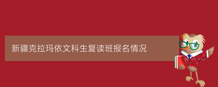 新疆克拉玛依文科生复读班报名情况