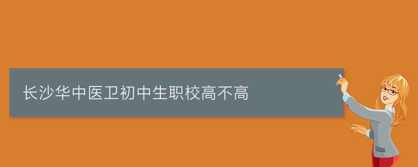 长沙华中医卫初中生职校高不高