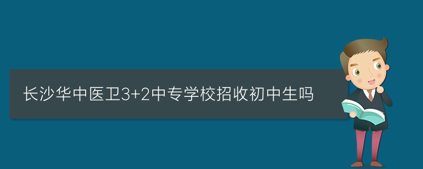 长沙华中医卫3+2中专学校招收初中生吗
