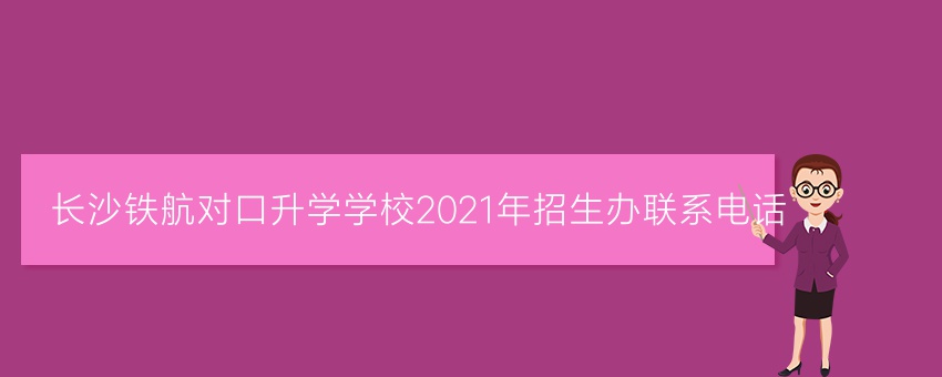 长沙铁航对口升学学校2021年招生办联系电话