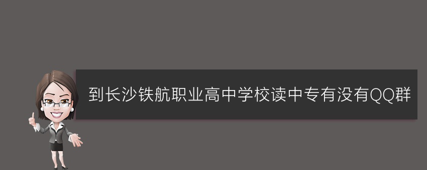到长沙铁航职业高中学校读中专有没有QQ群