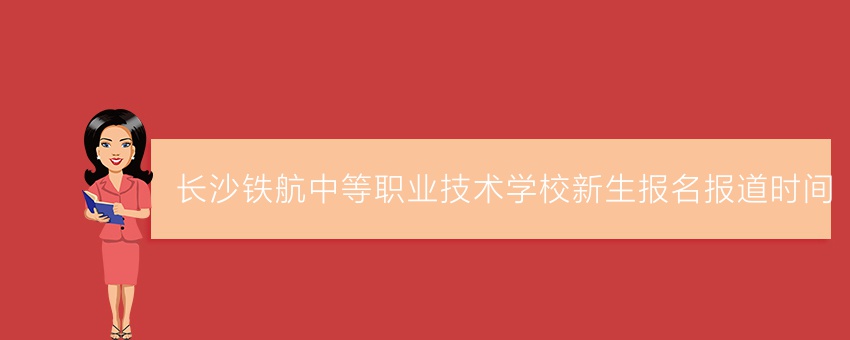长沙铁航中等职业技术学校新生报名报道时间