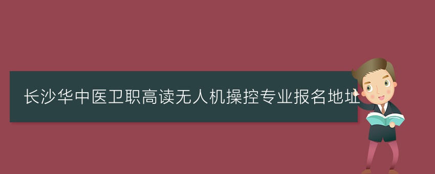 长沙华中医卫职高读无人机操控专业报名地址
