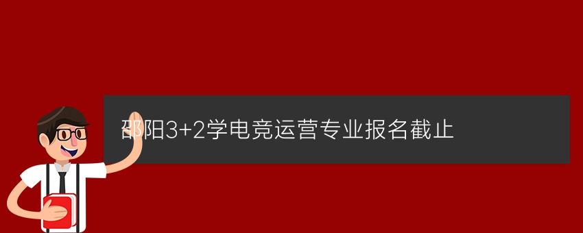 邵阳3+2学电竞运营专业报名截止
