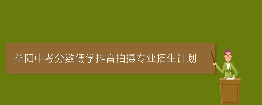 益阳中考分数低学抖音拍摄专业招生计划