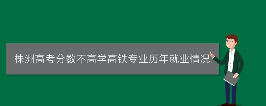 株洲高考分数不高学高铁专业历年就业情况