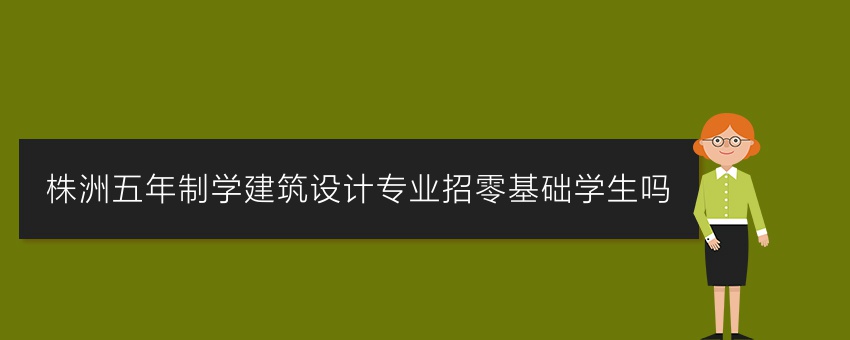 株洲五年制学建筑设计专业招零基础学生吗
