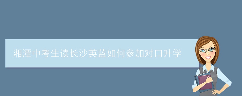 湘潭中考生讀長沙英藍(lán)如何參加對口升學(xué)