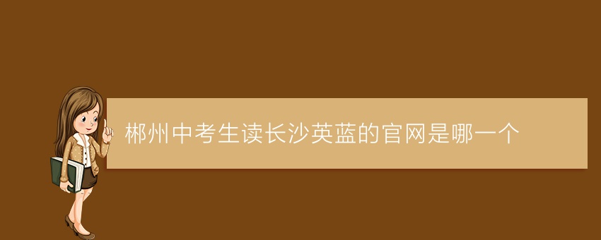 郴州中考生讀長(zhǎng)沙英藍(lán)的官網(wǎng)是哪一個(gè)