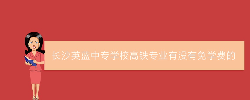 長沙英藍(lán)中專學(xué)校高鐵專業(yè)有沒有免學(xué)費(fèi)的