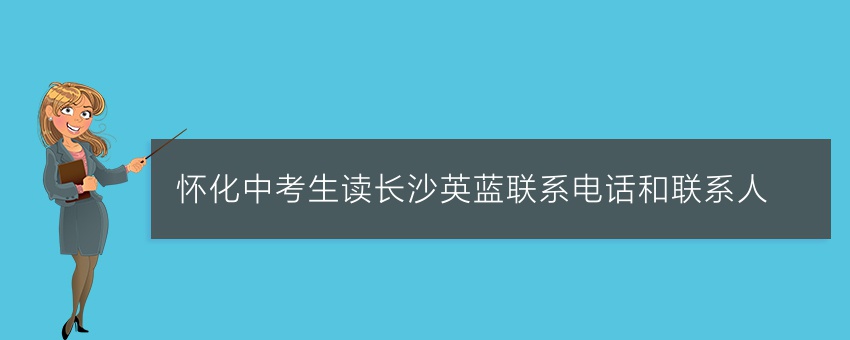 懷化中考生讀長沙英藍(lán)聯(lián)系電話和聯(lián)系人