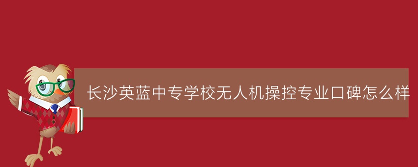長沙英藍中專學校無人機操控專業(yè)口碑怎么樣