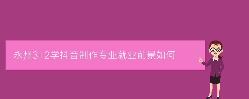 永州3+2学抖音制作专业就业前景如何