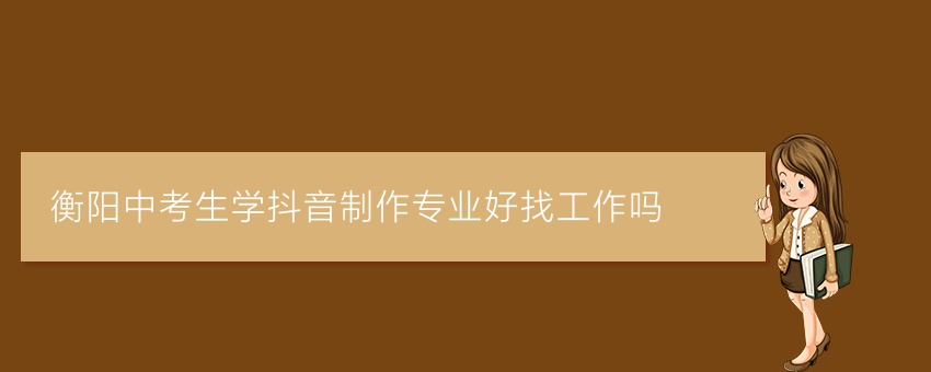 衡阳中考生学抖音制作专业好找工作吗
